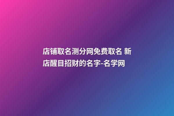 店铺取名测分网免费取名 新店醒目招财的名字-名学网-第1张-店铺起名-玄机派